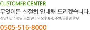 CUSTOMER CENTER 무엇이든 친절히 안내해 드리겠습니다. 상담시간: 평일 오전9시~오후 6시, 주말/공휴일 휴무 0505-516-8000